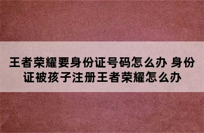 王者荣耀要身份证号码怎么办 身份证被孩子注册王者荣耀怎么办